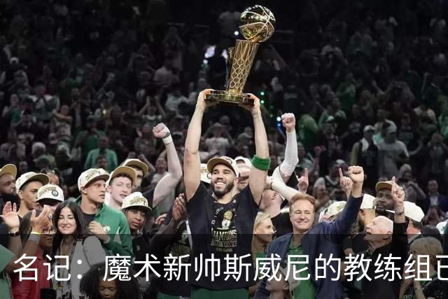 名记：魔术新帅斯威尼的教练组已初具规模 多为篮网雄鹿马刺同事